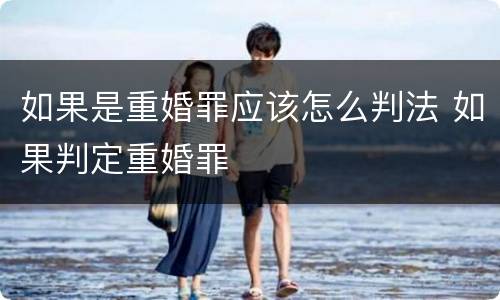 如果是重婚罪应该怎么判法 如果判定重婚罪