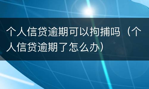 个人信贷逾期可以拘捕吗（个人信贷逾期了怎么办）