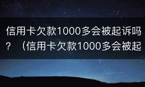 信用卡欠款1000多会被起诉吗？（信用卡欠款1000多会被起诉吗最新）