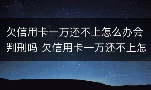 欠信用卡一万还不上怎么办会判刑吗 欠信用卡一万还不上怎么办会判刑吗