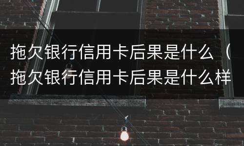 拖欠银行信用卡后果是什么（拖欠银行信用卡后果是什么样）