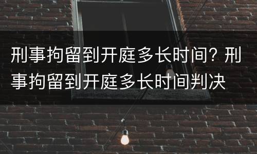 刑事拘留到开庭多长时间? 刑事拘留到开庭多长时间判决