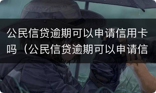 公民信贷逾期可以申请信用卡吗（公民信贷逾期可以申请信用卡吗怎么办）