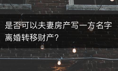 是否可以夫妻房产写一方名字离婚转移财产?