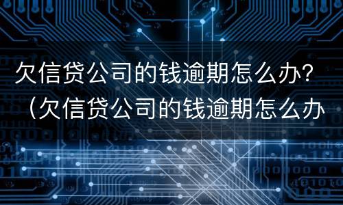 欠信贷公司的钱逾期怎么办？（欠信贷公司的钱逾期怎么办理）