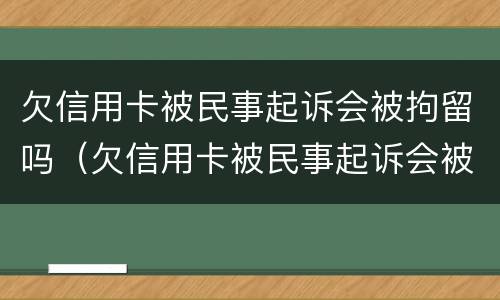 欠信用卡被民事起诉会被拘留吗（欠信用卡被民事起诉会被拘留吗多久）