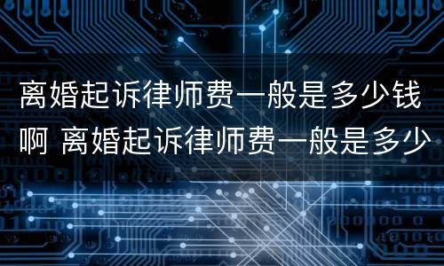 离婚起诉律师费一般是多少钱啊 离婚起诉律师费一般是多少钱啊恩阳