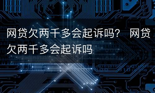 网贷欠两千多会起诉吗？ 网贷欠两千多会起诉吗
