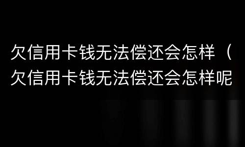 欠信用卡钱无法偿还会怎样（欠信用卡钱无法偿还会怎样呢）