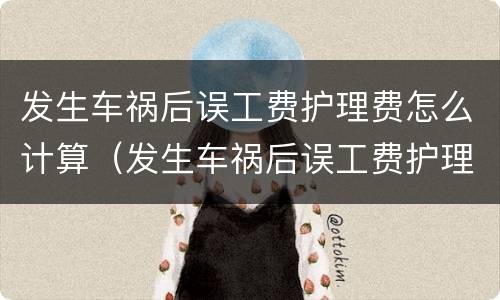 发生车祸后误工费护理费怎么计算（发生车祸后误工费护理费怎么计算的）