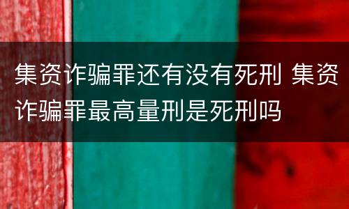 集资诈骗罪还有没有死刑 集资诈骗罪最高量刑是死刑吗