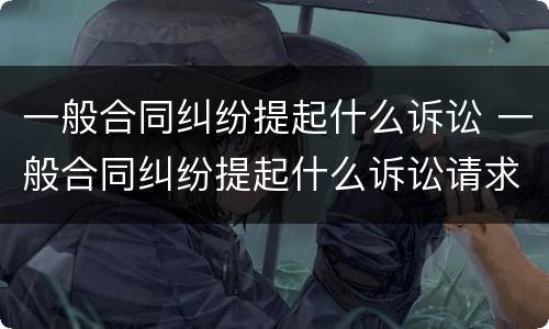 一般合同纠纷提起什么诉讼 一般合同纠纷提起什么诉讼请求