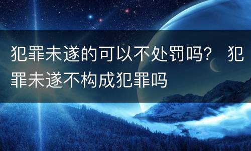 犯罪未遂的可以不处罚吗？ 犯罪未遂不构成犯罪吗