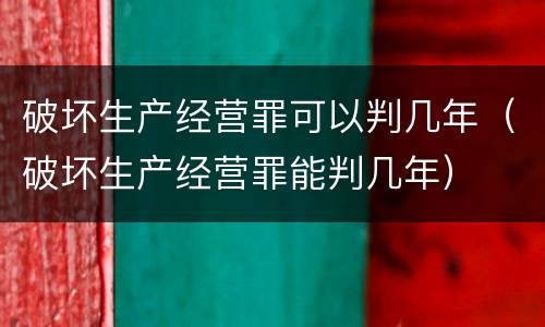 破坏生产经营罪可以判几年（破坏生产经营罪能判几年）