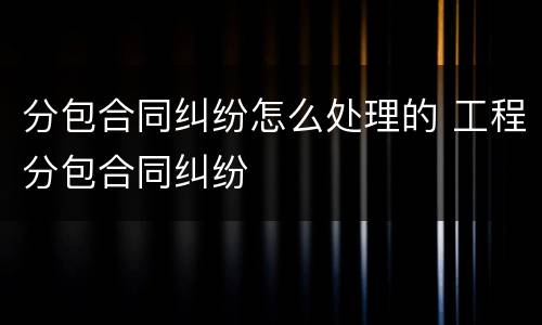 分包合同纠纷怎么处理的 工程分包合同纠纷