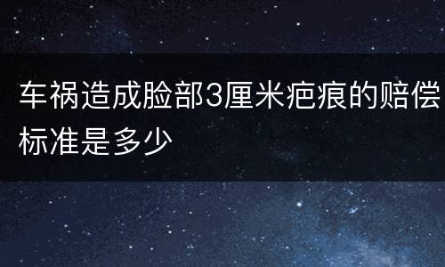 车祸造成脸部3厘米疤痕的赔偿标准是多少