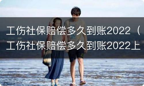 工伤社保赔偿多久到账2022（工伤社保赔偿多久到账2022上海）
