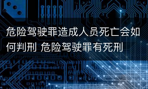 危险驾驶罪造成人员死亡会如何判刑 危险驾驶罪有死刑