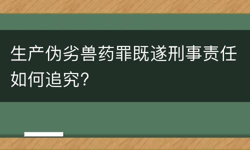 生产伪劣兽药罪既遂刑事责任如何追究?