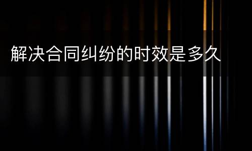 解决合同纠纷的时效是多久