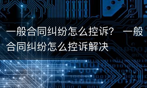 一般合同纠纷怎么控诉？ 一般合同纠纷怎么控诉解决