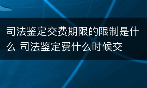 司法鉴定交费期限的限制是什么 司法鉴定费什么时候交