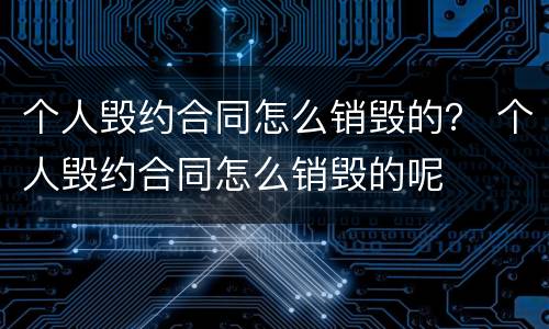 个人毁约合同怎么销毁的？ 个人毁约合同怎么销毁的呢