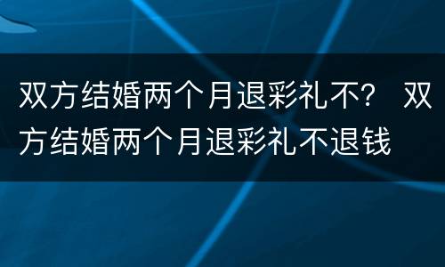 双方结婚两个月退彩礼不？ 双方结婚两个月退彩礼不退钱