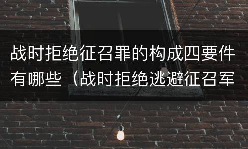 战时拒绝征召罪的构成四要件有哪些（战时拒绝逃避征召军事训练罪）