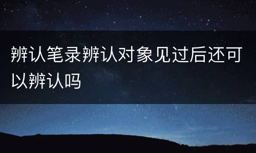 辨认笔录辨认对象见过后还可以辨认吗
