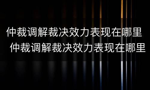 仲裁调解裁决效力表现在哪里 仲裁调解裁决效力表现在哪里查