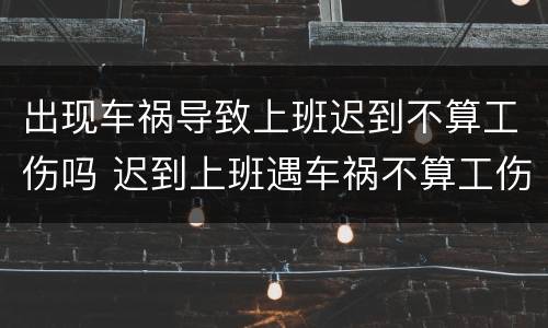 出现车祸导致上班迟到不算工伤吗 迟到上班遇车祸不算工伤