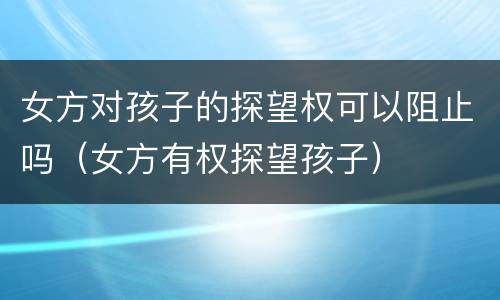 女方对孩子的探望权可以阻止吗（女方有权探望孩子）