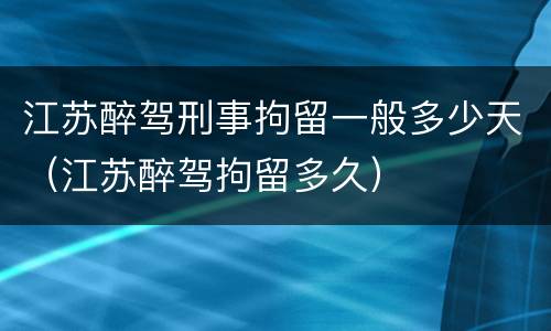 江苏醉驾刑事拘留一般多少天（江苏醉驾拘留多久）