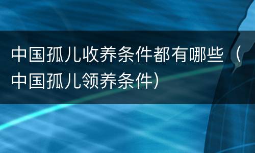 中国孤儿收养条件都有哪些（中国孤儿领养条件）