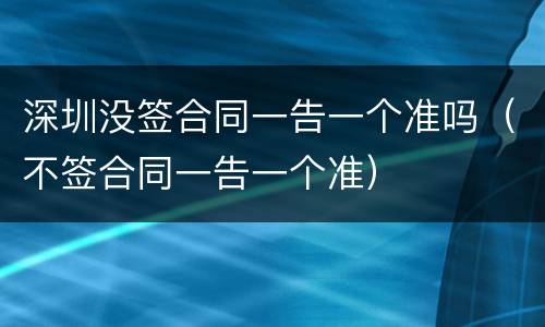 深圳没签合同一告一个准吗（不签合同一告一个准）