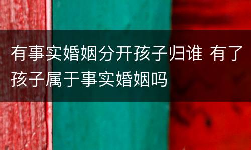 有事实婚姻分开孩子归谁 有了孩子属于事实婚姻吗