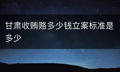 甘肃收贿赂多少钱立案标准是多少