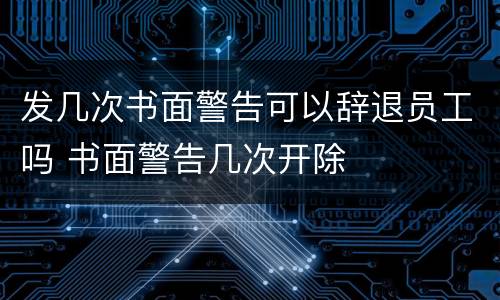 发几次书面警告可以辞退员工吗 书面警告几次开除