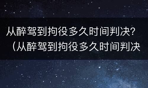 从醉驾到拘役多久时间判决？（从醉驾到拘役多久时间判决结案）