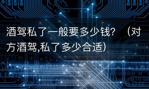 酒驾私了一般要多少钱？（对方酒驾,私了多少合适）