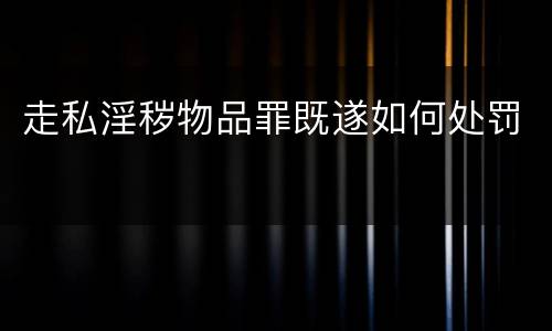 走私淫秽物品罪既遂如何处罚
