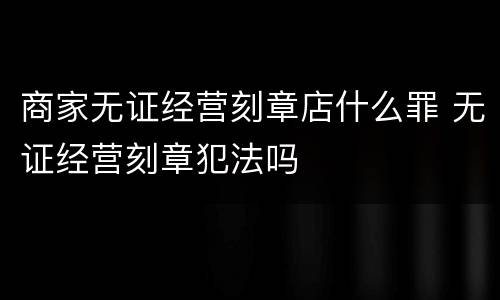 商家无证经营刻章店什么罪 无证经营刻章犯法吗