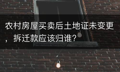 农村房屋买卖后土地证未变更，拆迁款应该归谁?