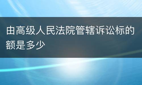 由高级人民法院管辖诉讼标的额是多少