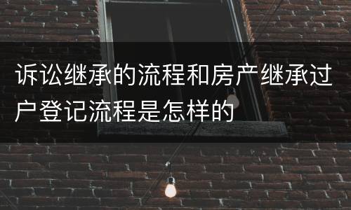 诉讼继承的流程和房产继承过户登记流程是怎样的