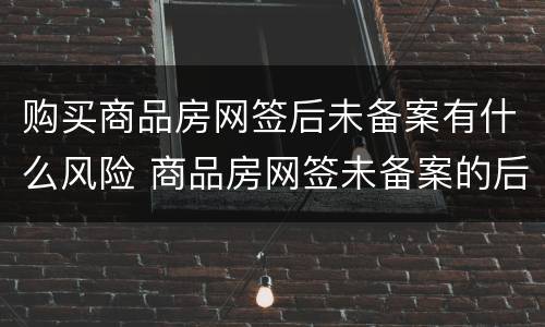 购买商品房网签后未备案有什么风险 商品房网签未备案的后果