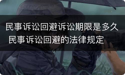 民事诉讼回避诉讼期限是多久 民事诉讼回避的法律规定