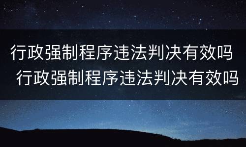 行政强制程序违法判决有效吗 行政强制程序违法判决有效吗怎么处理