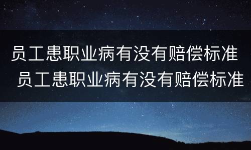 员工患职业病有没有赔偿标准 员工患职业病有没有赔偿标准规定